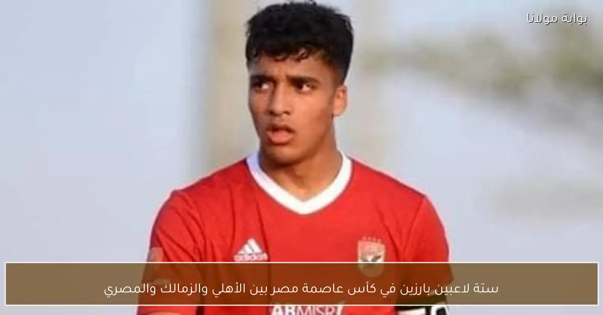 ستة لاعبين بارزين في كأس عاصمة مصر بين الأهلي والزمالك والمصري