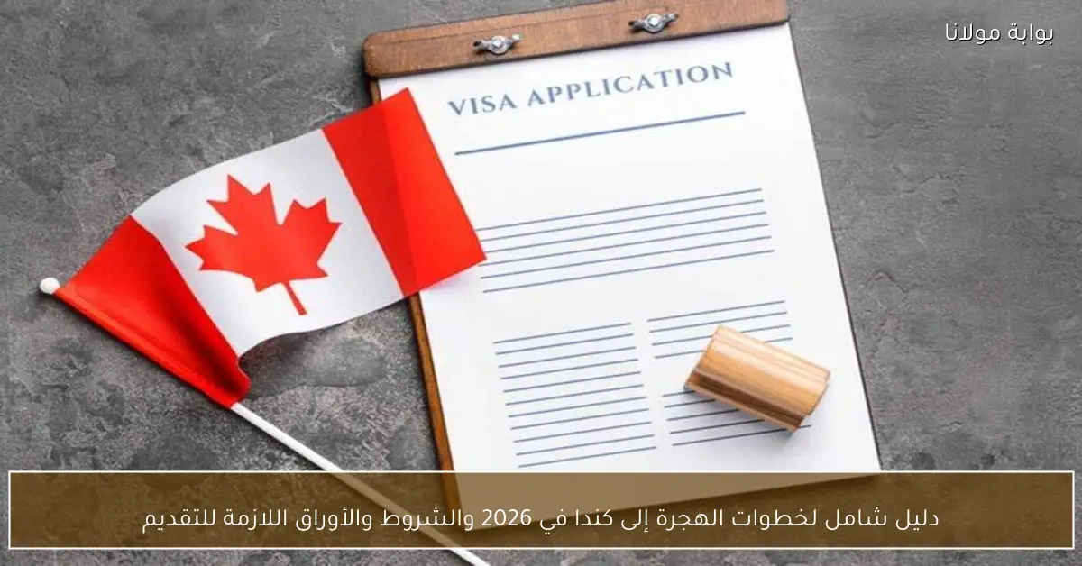 دليل شامل لخطوات الهجرة إلى كندا في 2026 والشروط والأوراق اللازمة للتقديم