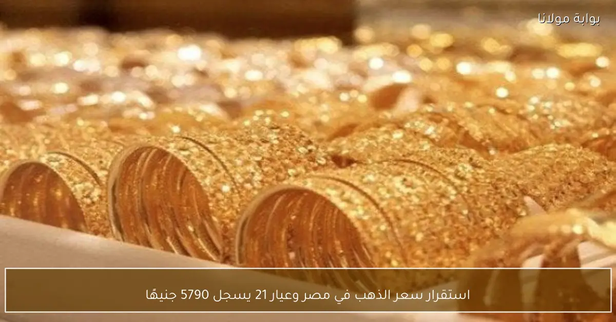 استقرار سعر الذهب في مصر وعيار 21 يسجل 5790 جنيهًا
