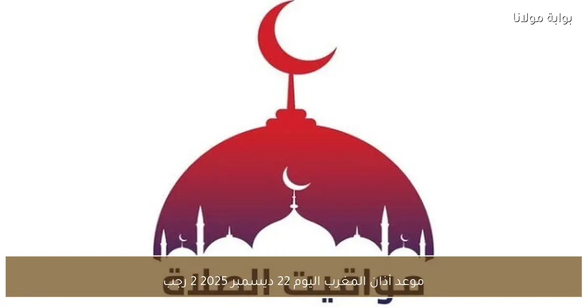 موعد أذان المغرب اليوم 22 ديسمبر 2025 2 رجب
