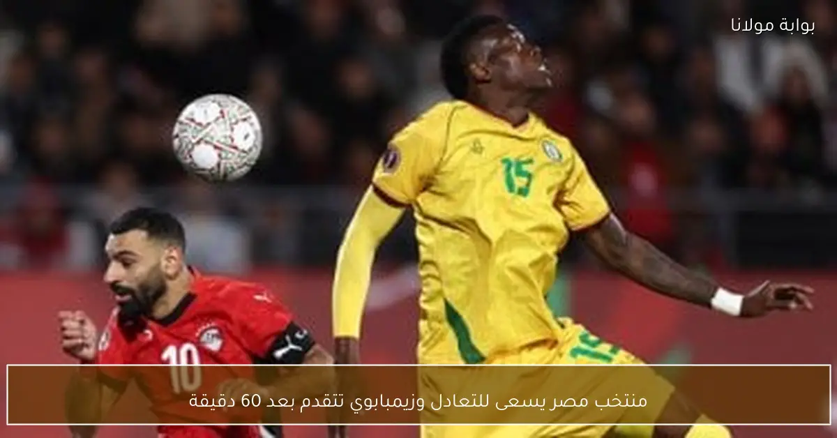 منتخب مصر يسعى للتعادل وزيمبابوي تتقدم بعد 60 دقيقة