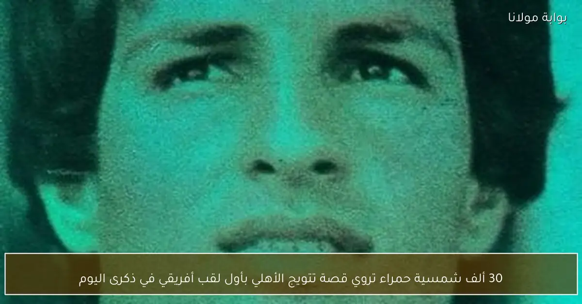 30 ألف شمسية حمراء تروي قصة تتويج الأهلي بأول لقب أفريقي في ذكرى اليوم