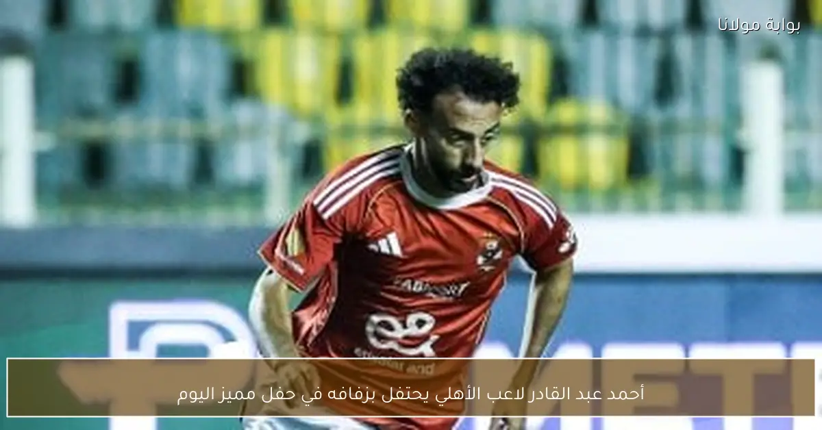 أحمد عبد القادر لاعب الأهلي يحتفل بزفافه في حفل مميز اليوم