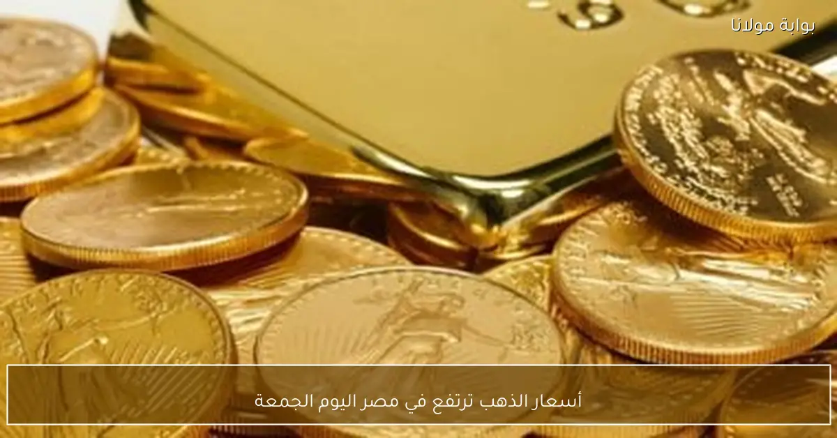 أسعار الذهب ترتفع في مصر اليوم الجمعة