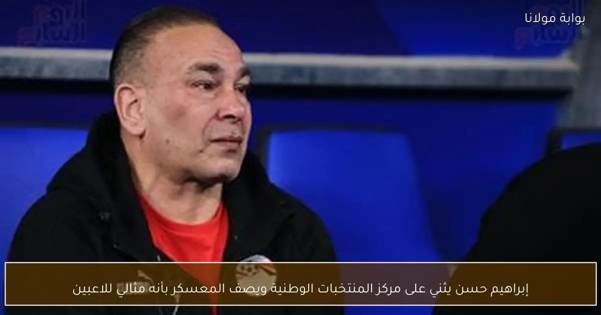 إبراهيم حسن يثني على مركز المنتخبات الوطنية ويصف المعسكر بأنه مثالي للاعبين