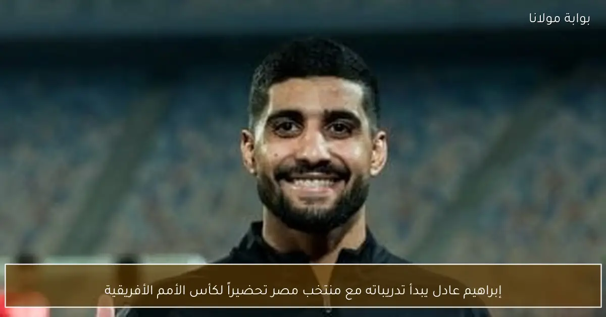 إبراهيم عادل يبدأ تدريباته مع منتخب مصر تحضيراً لكأس الأمم الأفريقية