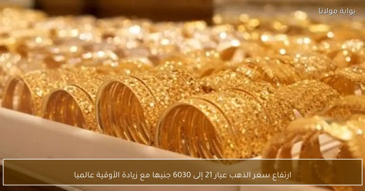ارتفاع سعر الذهب عيار 21 إلى 6030 جنيها مع زيادة الأوقية عالميا