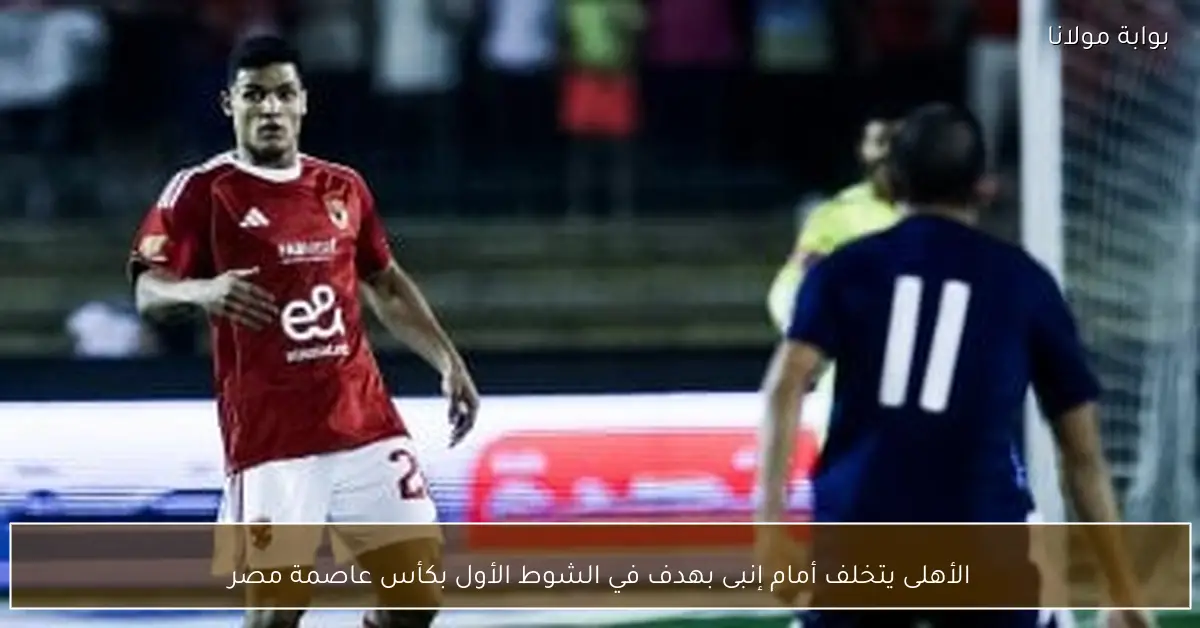 الأهلى يتخلف أمام إنبى بهدف في الشوط الأول بكأس عاصمة مصر