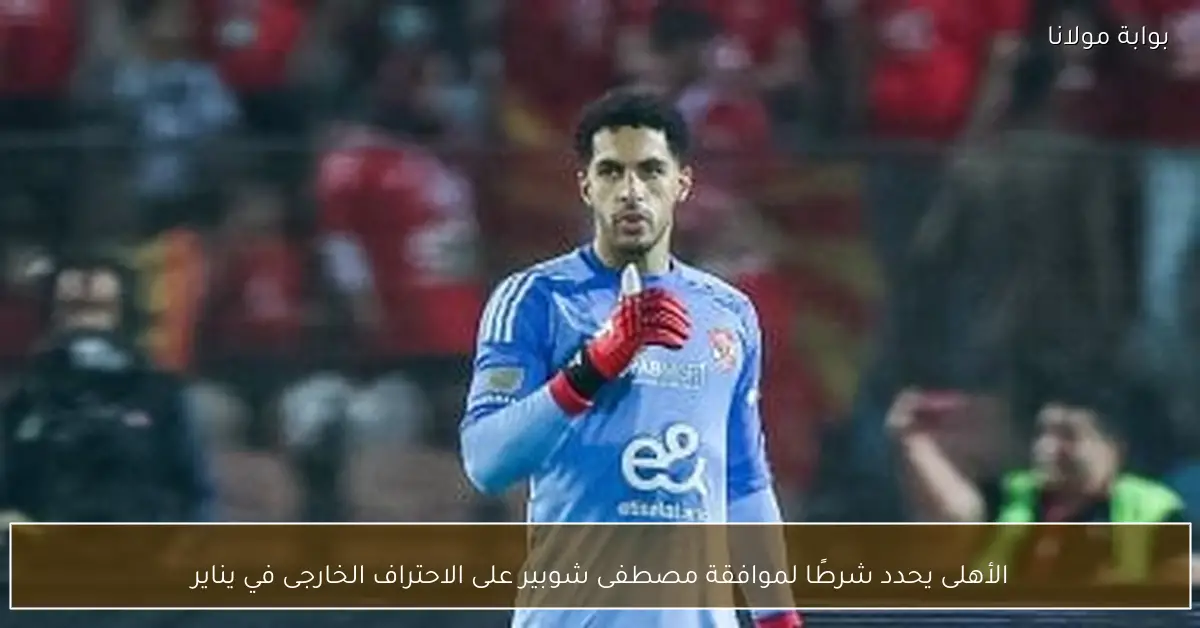 الأهلى يحدد شرطًا لموافقة مصطفى شوبير على الاحتراف الخارجى في يناير