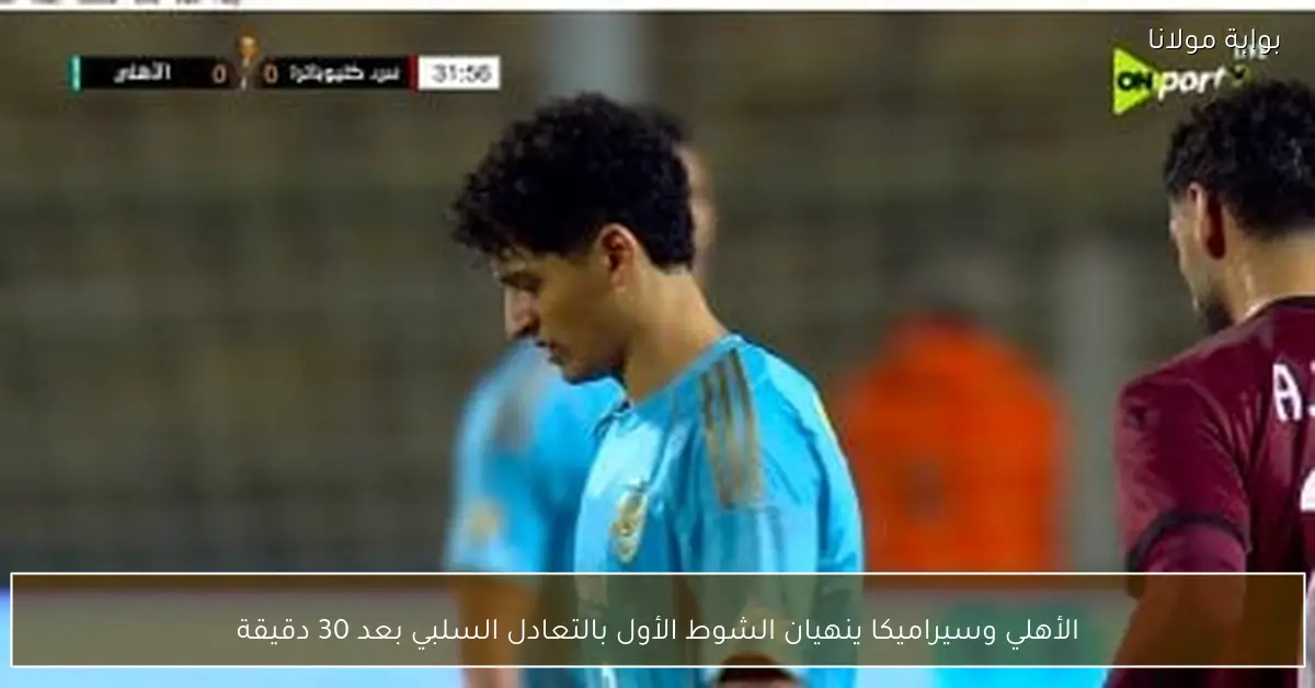 الأهلي وسيراميكا ينهيان الشوط الأول بالتعادل السلبي بعد 30 دقيقة