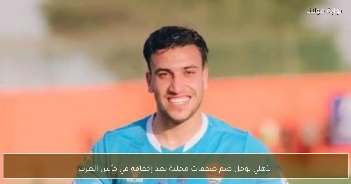 الأهلي يؤجل ضم صفقات محلية بعد إخفاقه في كأس العرب