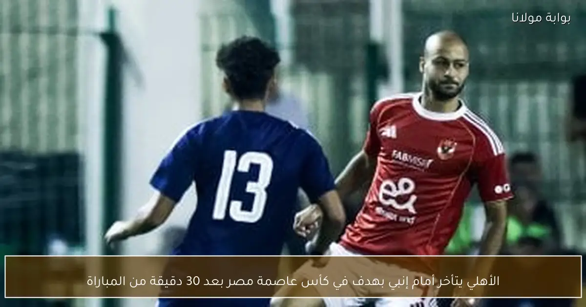 الأهلي يتأخر أمام إنبي بهدف في كأس عاصمة مصر بعد 30 دقيقة من المباراة