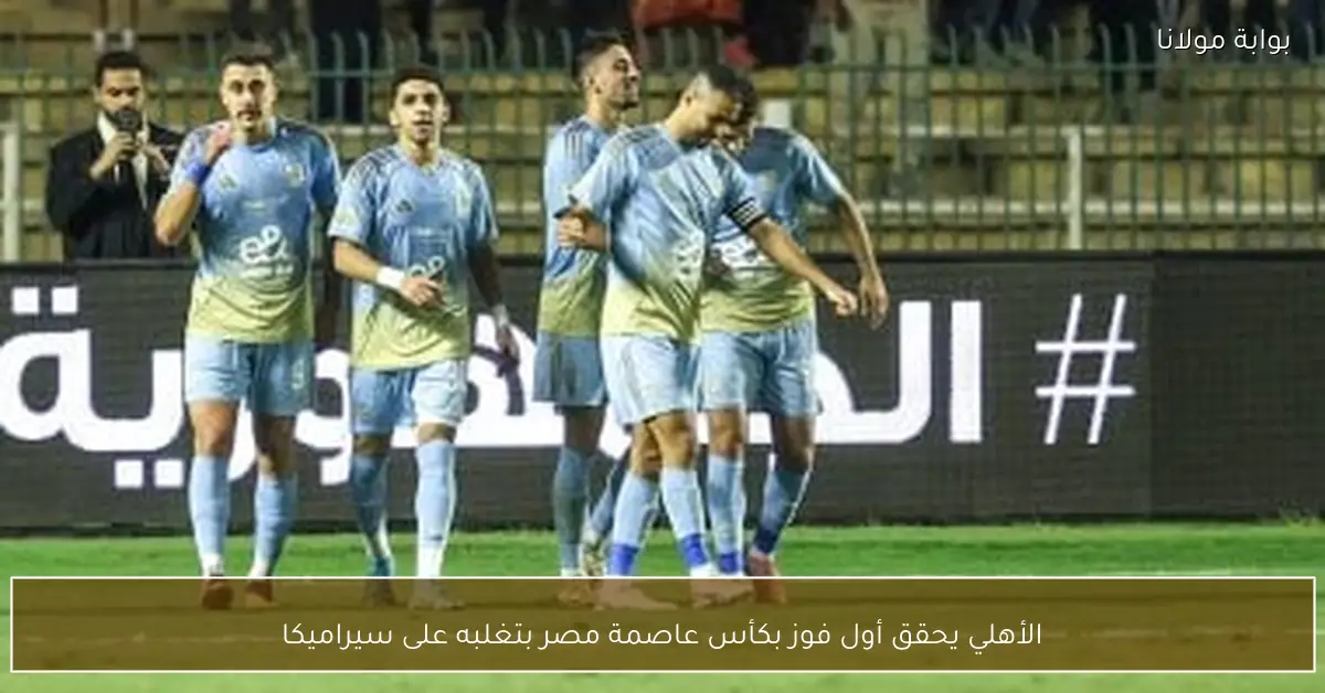 الأهلي يحقق أول فوز بكأس عاصمة مصر بتغلبه على سيراميكا