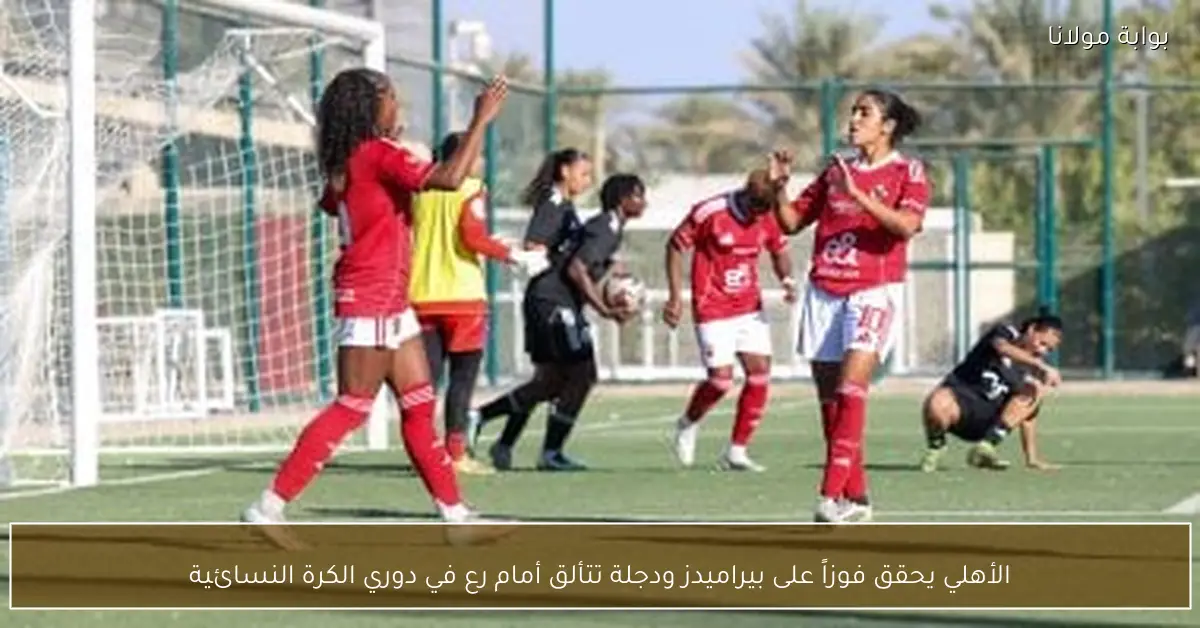 الأهلي يحقق فوزاً على بيراميدز ودجلة تتألق أمام رع في دوري الكرة النسائية