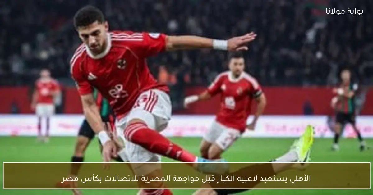 الأهلي يستعيد لاعبيه الكبار قبل مواجهة المصرية للاتصالات بكأس مصر