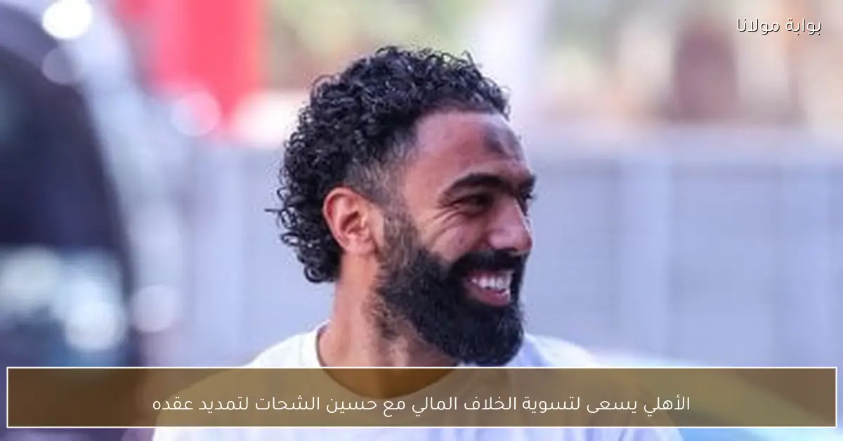 الأهلي يسعى لتسوية الخلاف المالي مع حسين الشحات لتمديد عقده