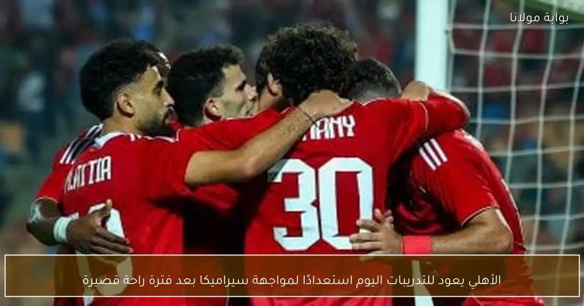 الأهلي يعود للتدريبات اليوم استعدادًا لمواجهة سيراميكا بعد فترة راحة قصيرة