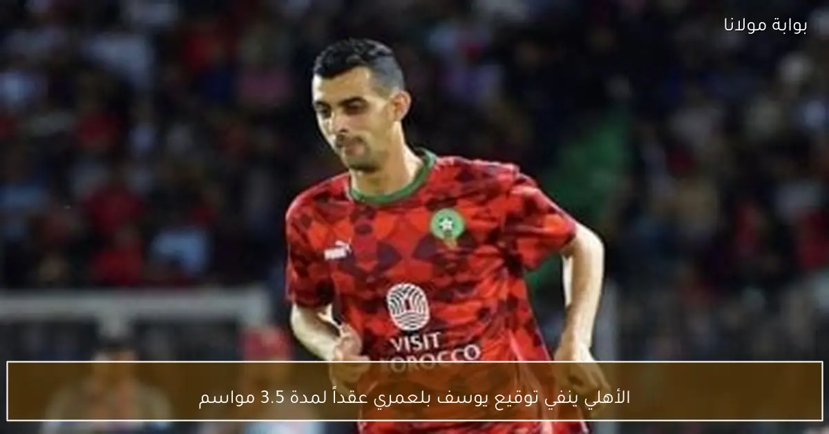 الأهلي ينفي توقيع يوسف بلعمري عقداً لمدة 3.5 مواسم