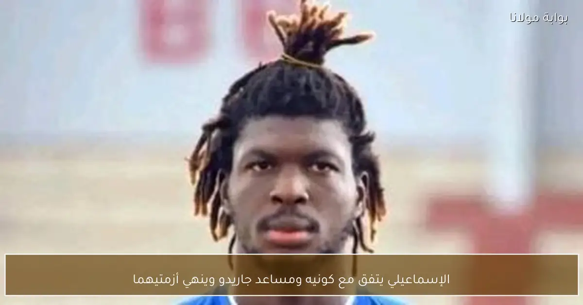 الإسماعيلي يتفق مع كونيه ومساعد جاريدو وينهي أزمتيهما