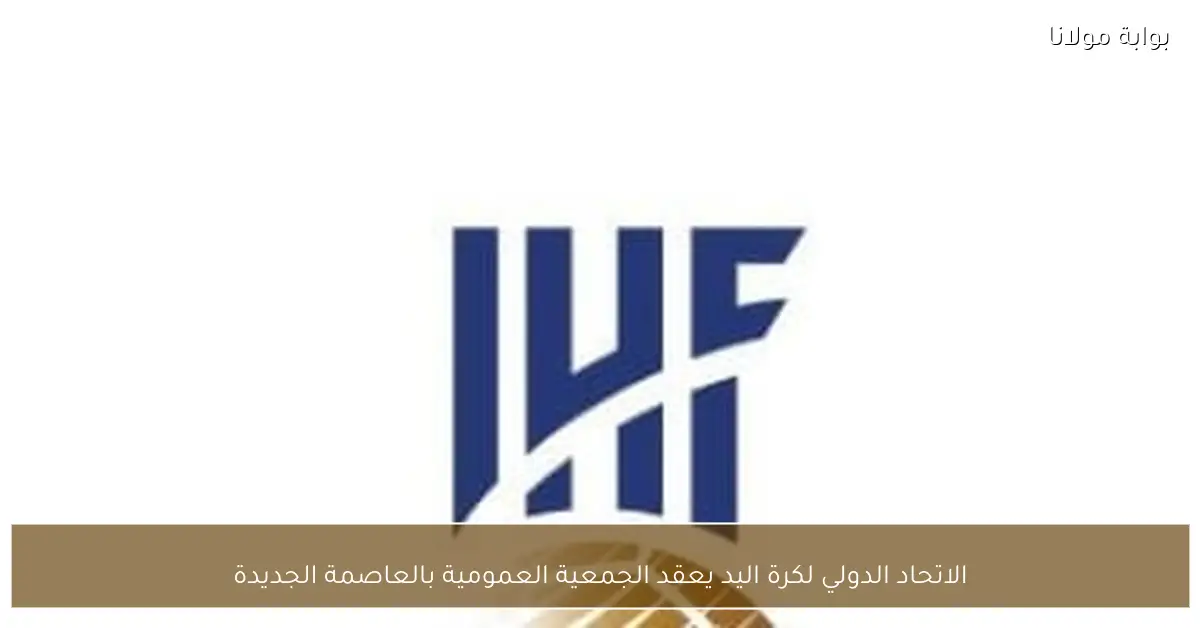 الاتحاد الدولي لكرة اليد يعقد الجمعية العمومية بالعاصمة الجديدة