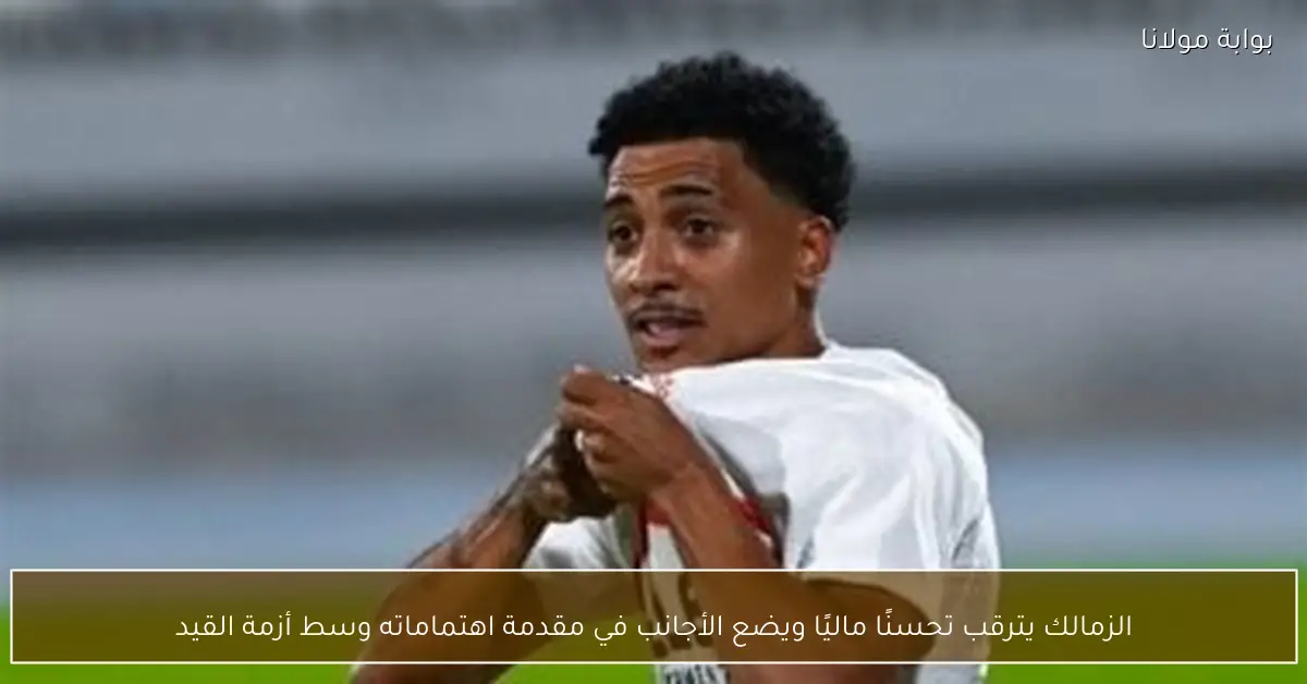الزمالك يترقب تحسنًا ماليًا ويضع الأجانب في مقدمة اهتماماته وسط أزمة القيد