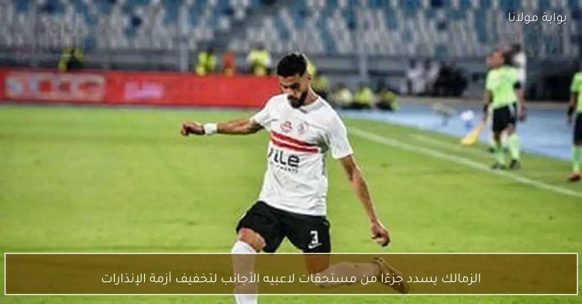الزمالك يسدد جزءًا من مستحقات لاعبيه الأجانب لتخفيف أزمة الإنذارات
