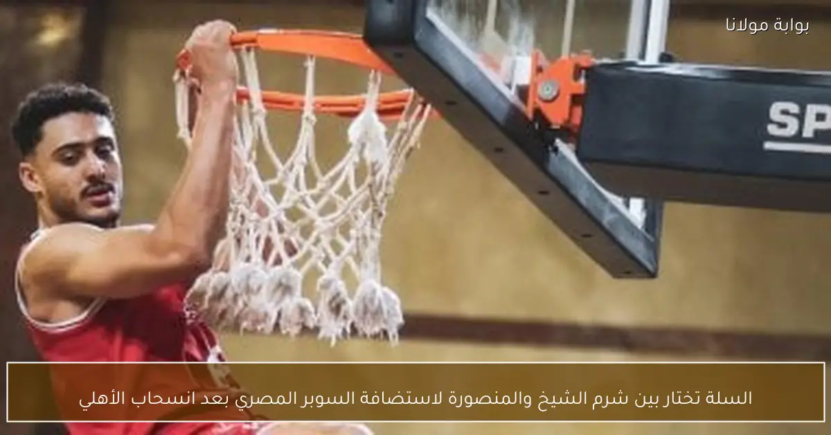 السلة تختار بين شرم الشيخ والمنصورة لاستضافة السوبر المصري بعد انسحاب الأهلي