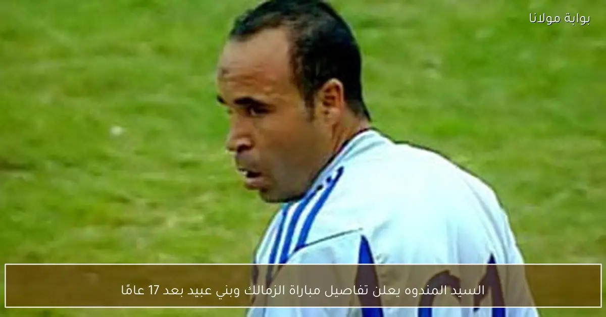 السيد المندوه يعلن تفاصيل مباراة الزمالك وبني عبيد بعد 17 عامًا