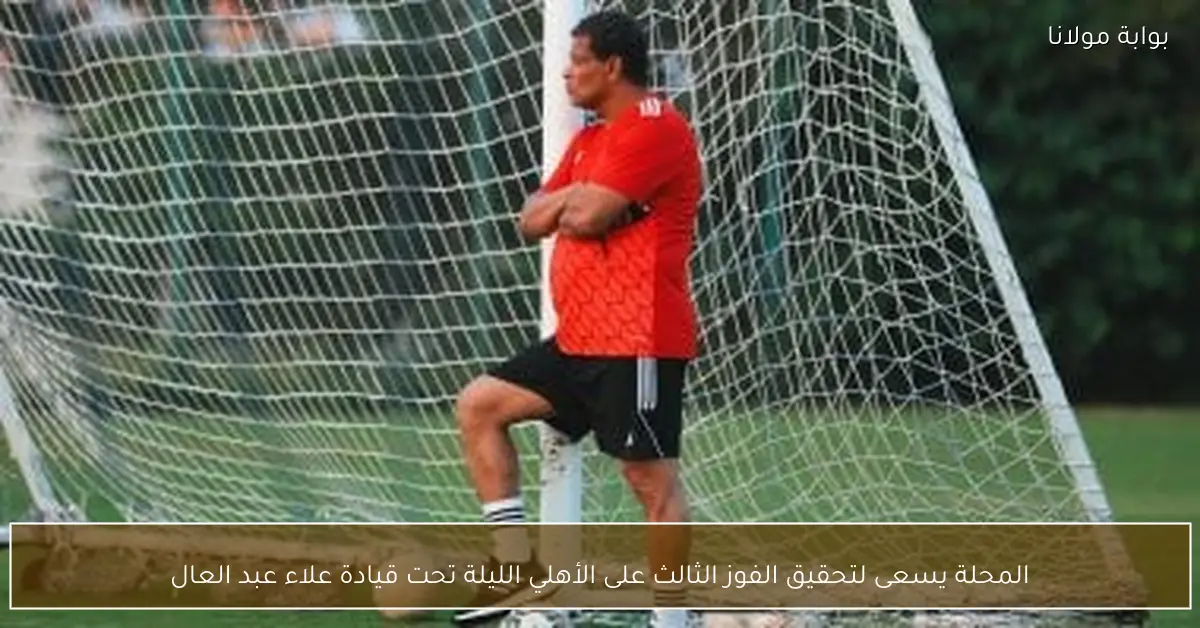 المحلة يسعى لتحقيق الفوز الثالث على الأهلي الليلة تحت قيادة علاء عبد العال