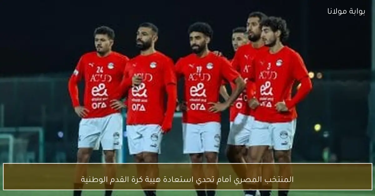 المنتخب المصري أمام تحدي استعادة هيبة كرة القدم الوطنية