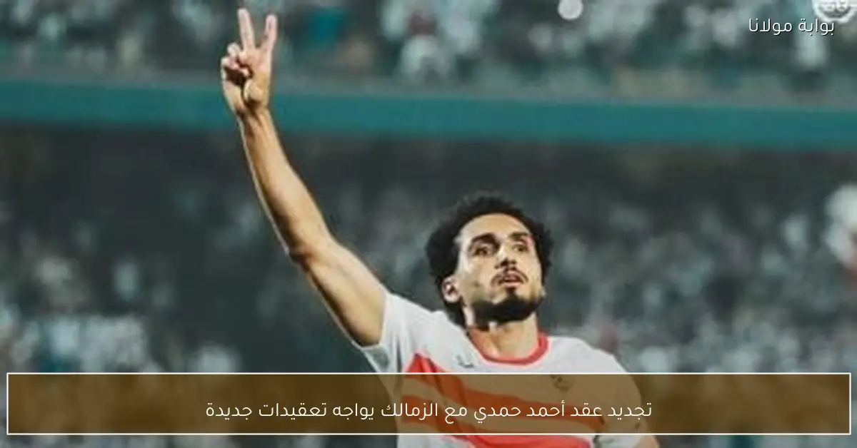 تجديد عقد أحمد حمدي مع الزمالك يواجه تعقيدات جديدة
