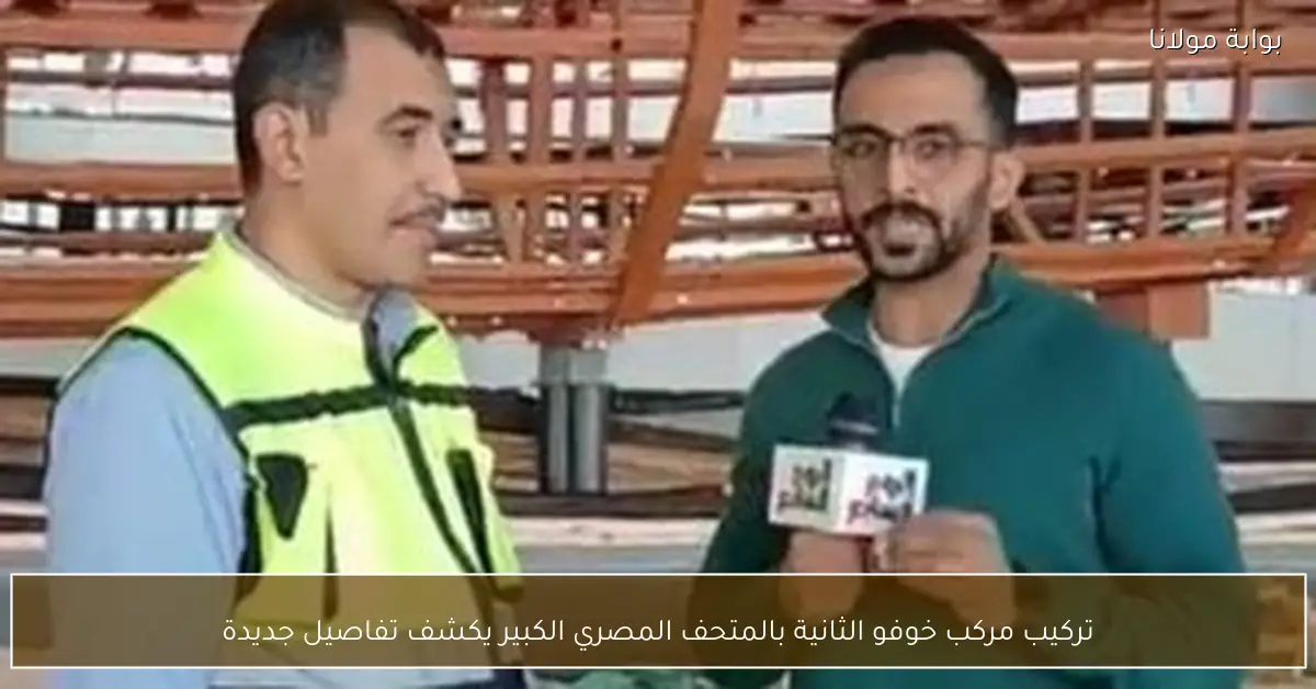 تركيب مركب خوفو الثانية بالمتحف المصري الكبير يكشف تفاصيل جديدة