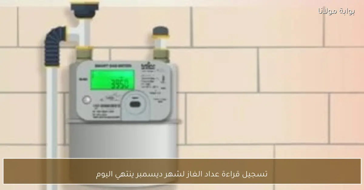 تسجيل قراءة عداد الغاز لشهر ديسمبر ينتهي اليوم