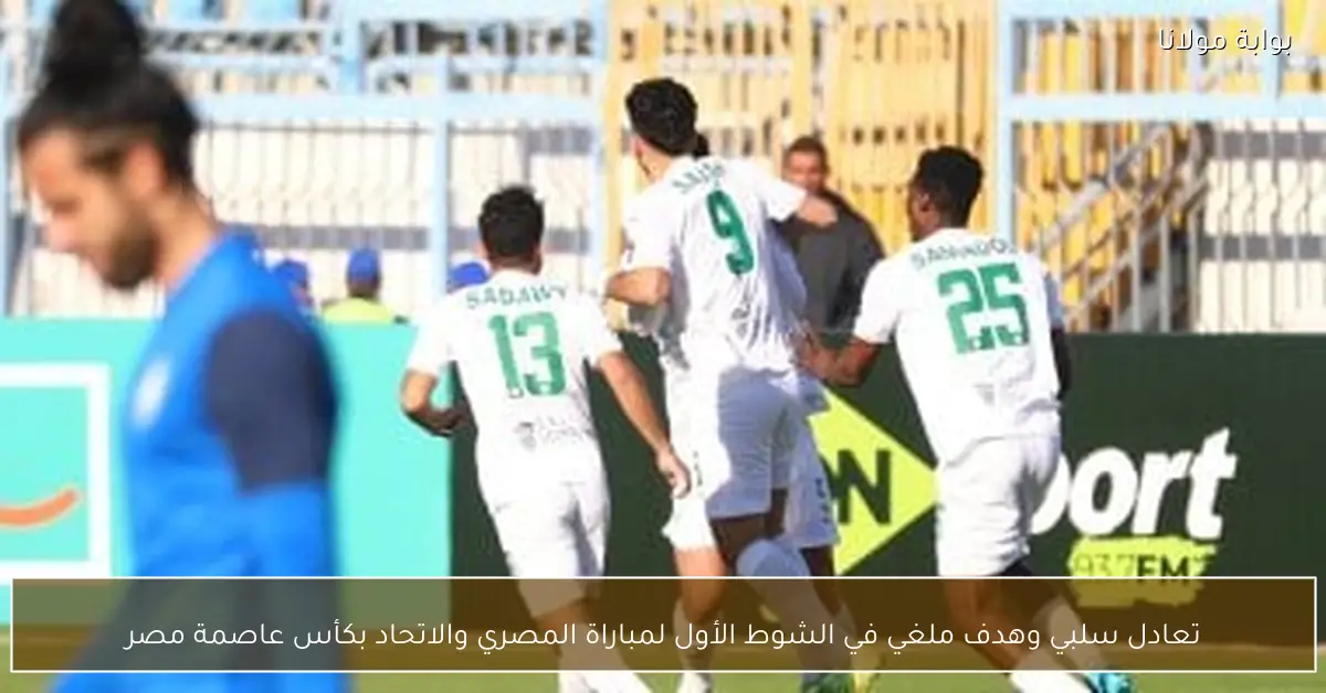 تعادل سلبي وهدف ملغي في الشوط الأول لمباراة المصري والاتحاد بكأس عاصمة مصر