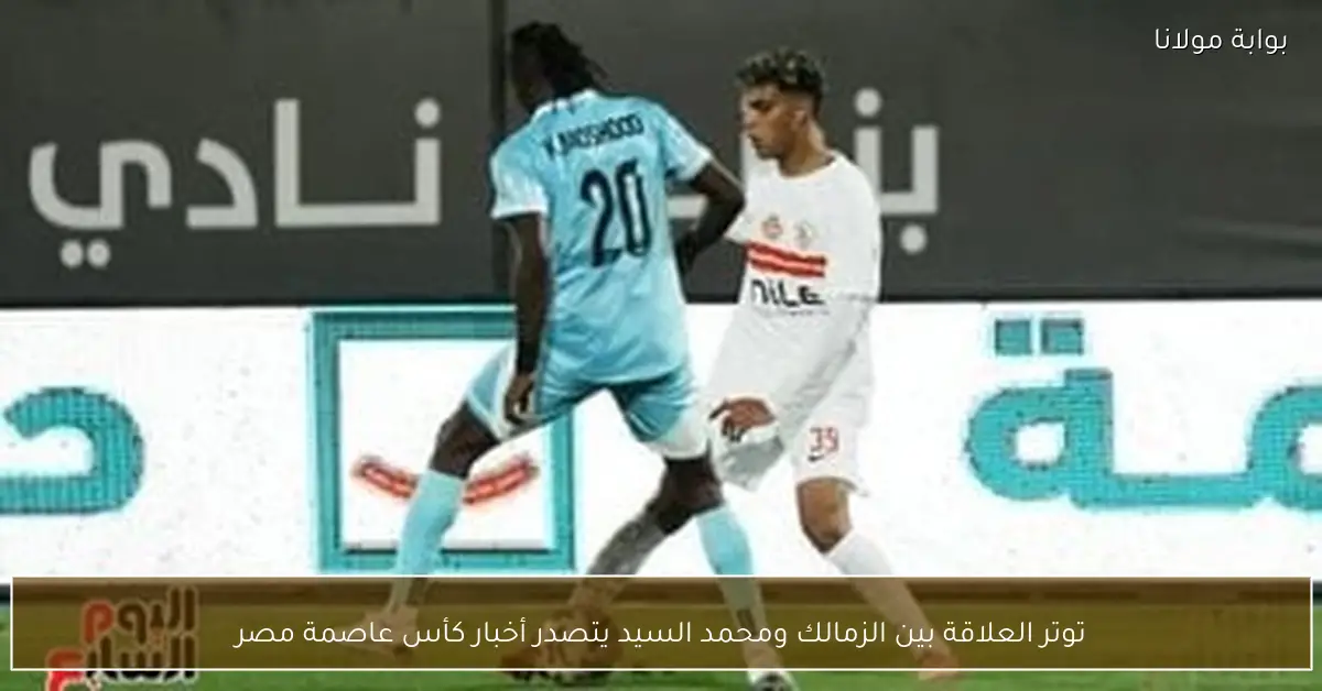 توتر العلاقة بين الزمالك ومحمد السيد يتصدر أخبار كأس عاصمة مصر