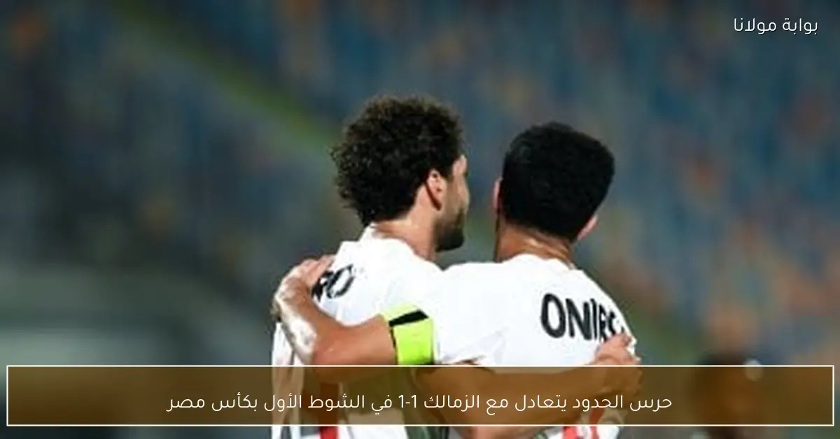 حرس الحدود يتعادل مع الزمالك 1-1 في الشوط الأول بكأس مصر