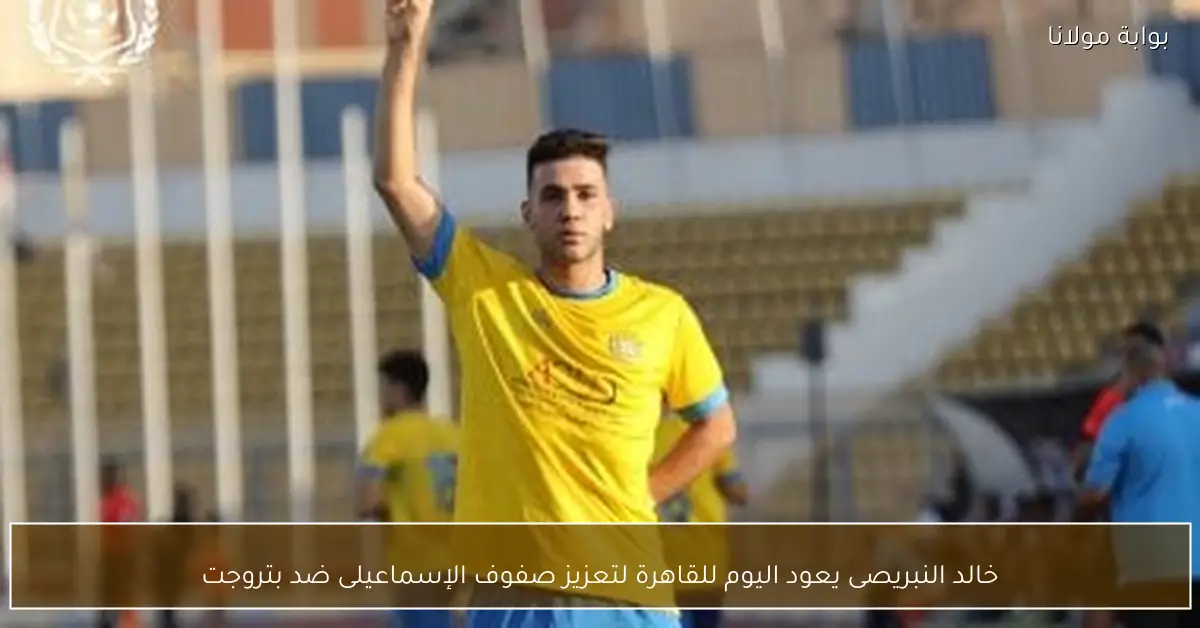 خالد النبريصى يعود اليوم للقاهرة لتعزيز صفوف الإسماعيلى ضد بتروجت