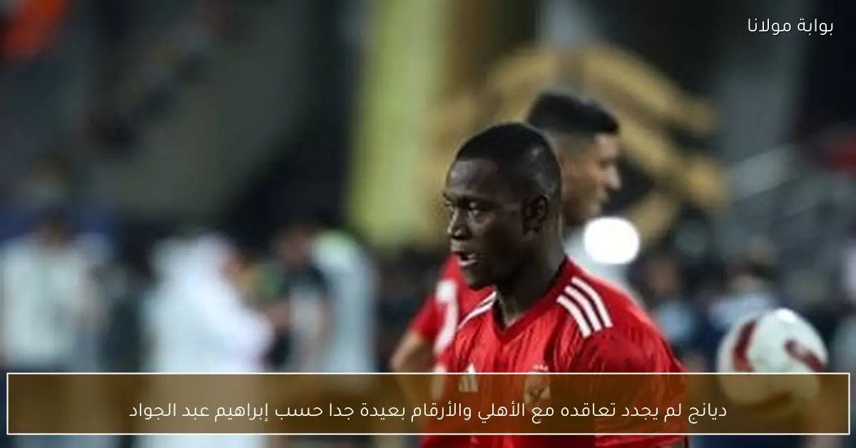 ديانج لم يجدد تعاقده مع الأهلي والأرقام بعيدة جدا حسب إبراهيم عبد الجواد