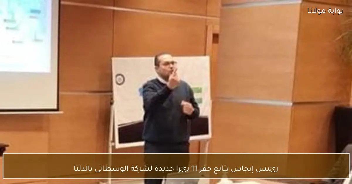 رئيس إيجاس يتابع حفر 11 بئرا جديدة لشركة الوسطانى بالدلتا