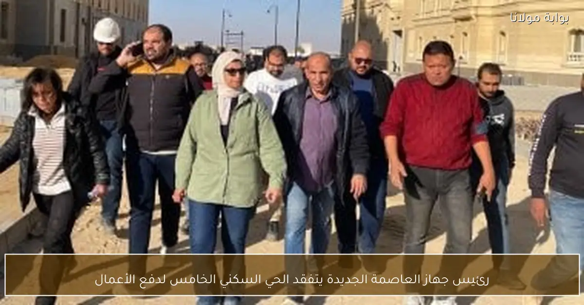 رئيس جهاز العاصمة الجديدة يتفقد الحي السكني الخامس لدفع الأعمال