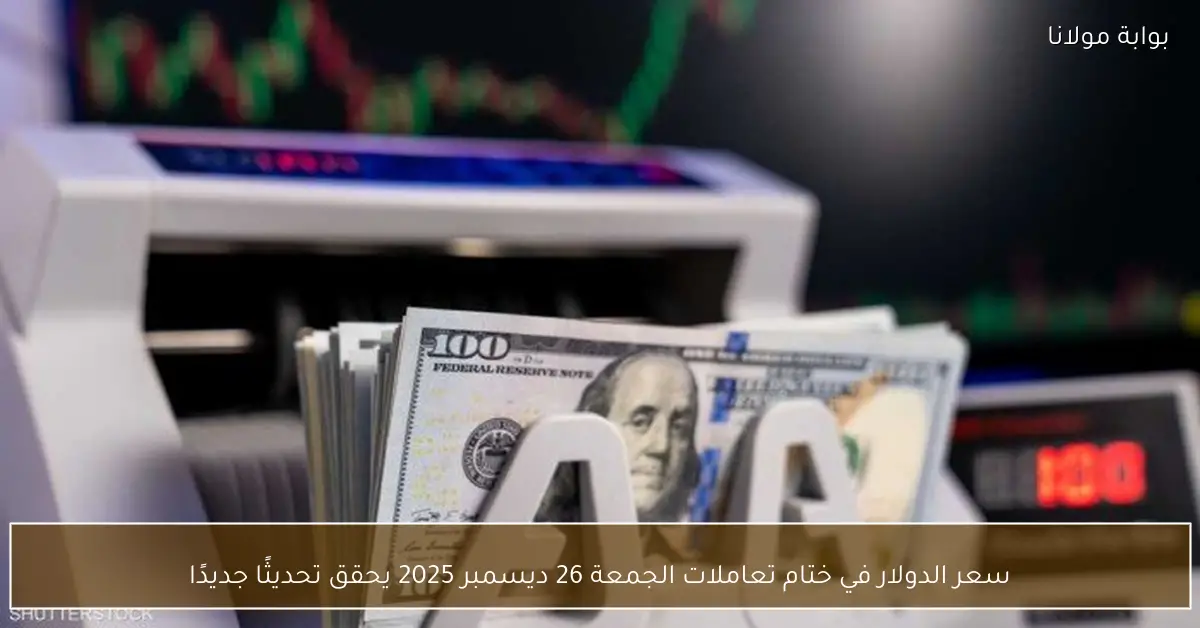 سعر الدولار في ختام تعاملات الجمعة 26 ديسمبر 2025 يحقق تحديثًا جديدًا