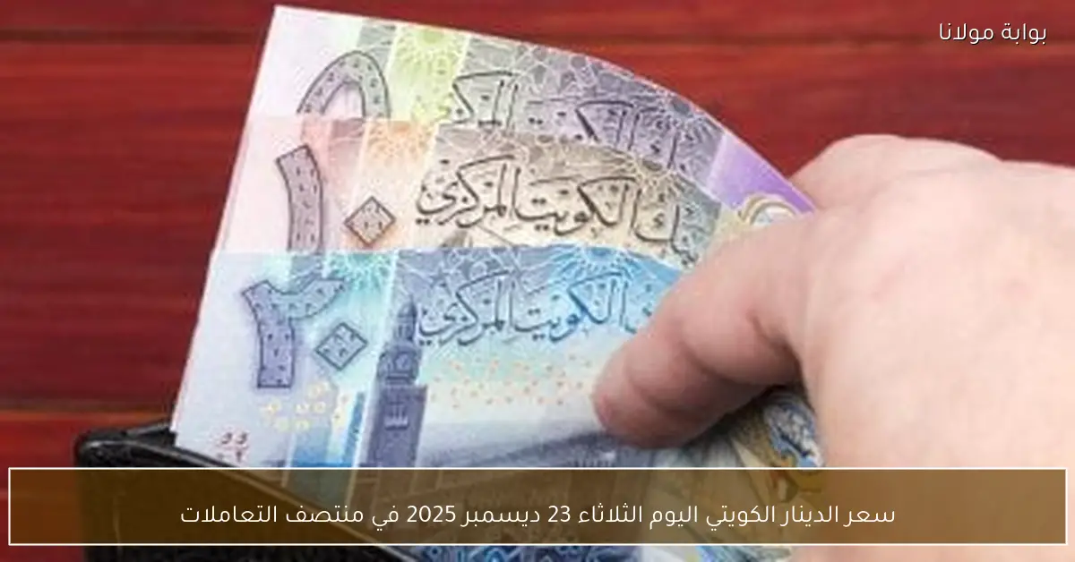 سعر الدينار الكويتي اليوم الثلاثاء 23 ديسمبر 2025 في منتصف التعاملات