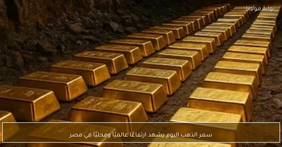 سعر الذهب اليوم يشهد ارتفاعًا عالميًا ومحليًا في مصر