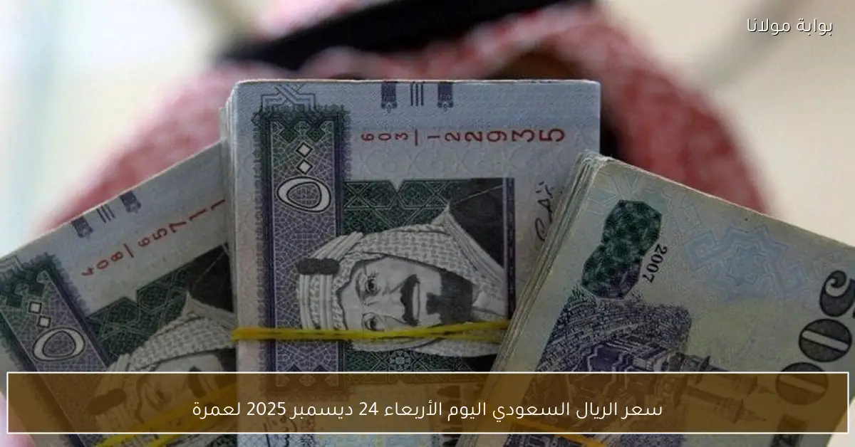 سعر الريال السعودي اليوم الأربعاء 24 ديسمبر 2025 لعمرة