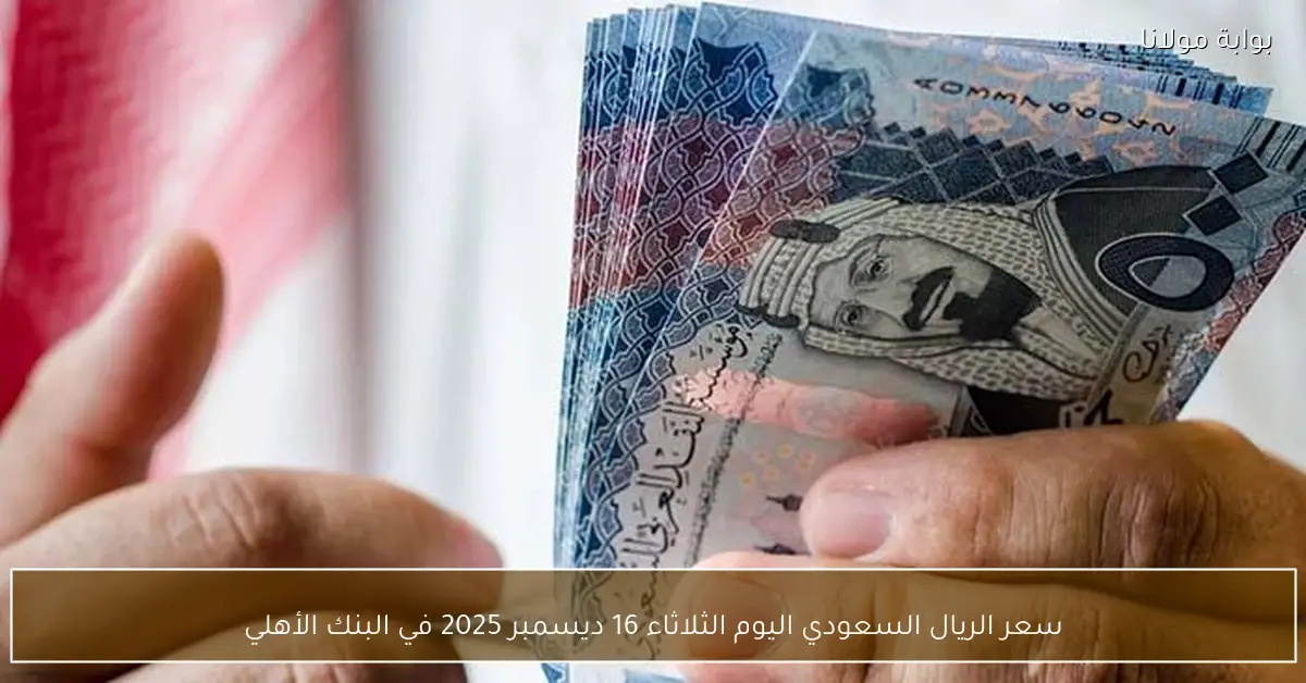 سعر الريال السعودي اليوم الثلاثاء 16 ديسمبر 2025 في البنك الأهلي