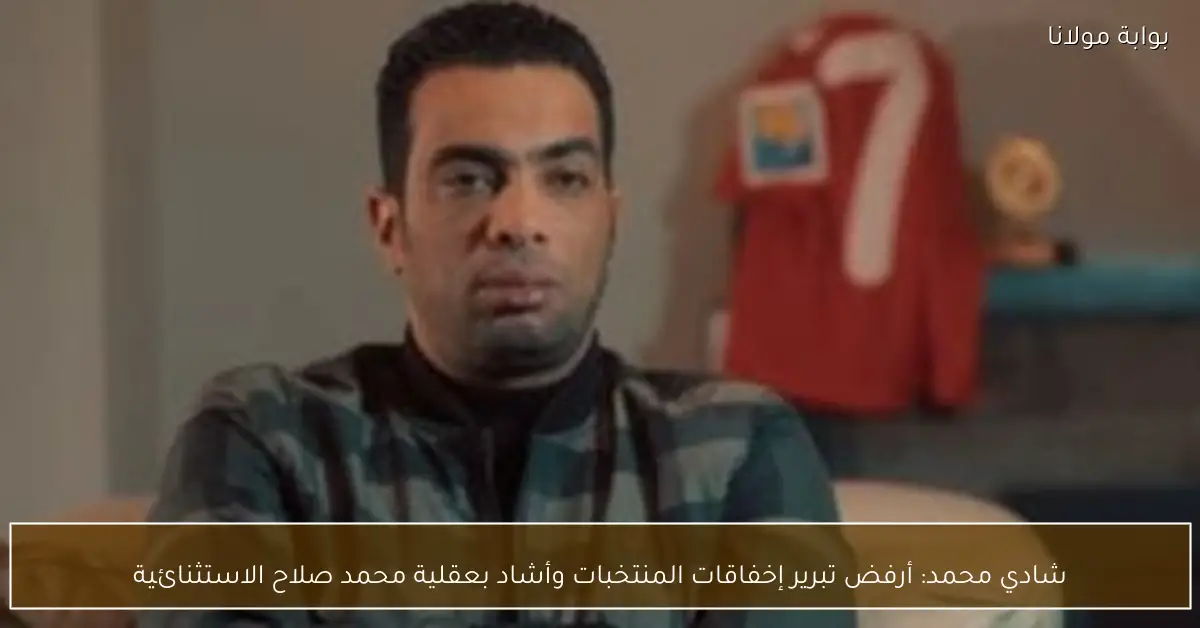 شادي محمد: أرفض تبرير إخفاقات المنتخبات وأشاد بعقلية محمد صلاح الاستثنائية