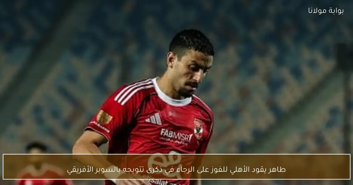 طاهر يقود الأهلي للفوز على الرجاء في ذكرى تتويجه بالسوبر الأفريقي