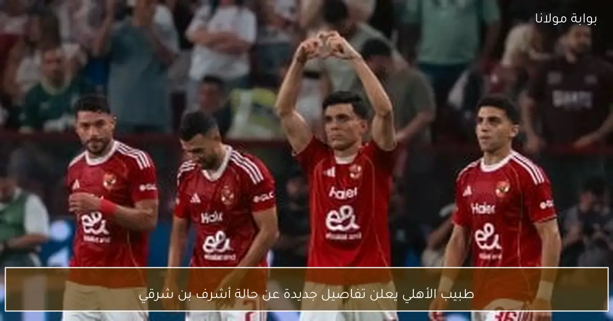 طبيب الأهلي يعلن تفاصيل جديدة عن حالة أشرف بن شرقي