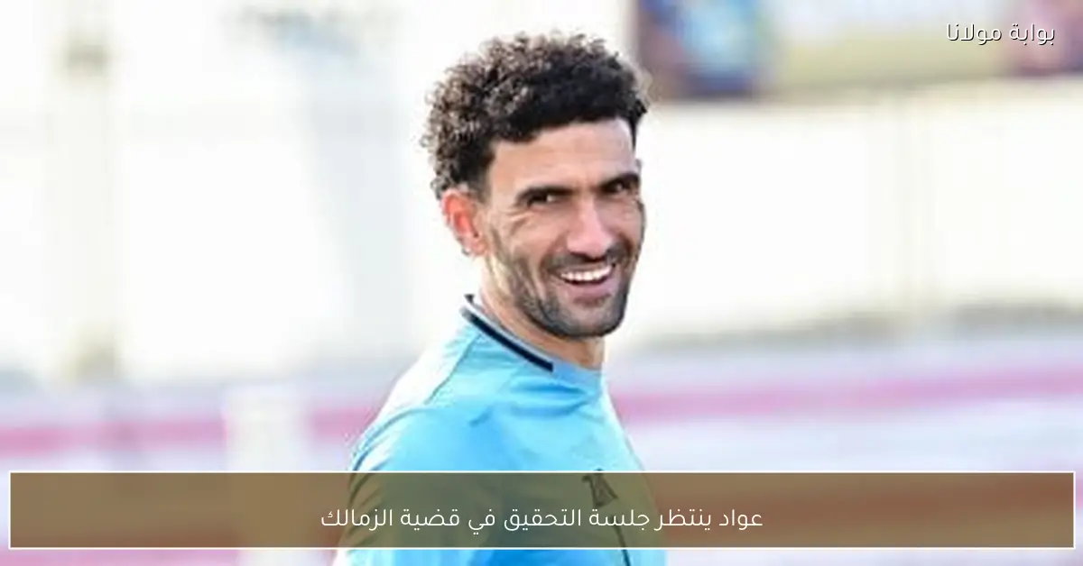 عواد ينتظر جلسة التحقيق في قضية الزمالك