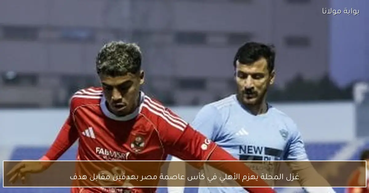 غزل المحلة يهزم الأهلي في كأس عاصمة مصر بهدفين مقابل هدف